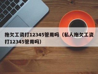 拖欠工资打12345管用吗（私人拖欠工资打12345管用吗）