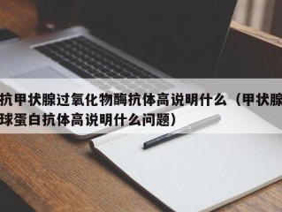 抗甲状腺过氧化物酶抗体高说明什么（甲状腺球蛋白抗体高说明什么问题）