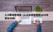 人力资源管理师（人力资源管理师2024年报名时间）