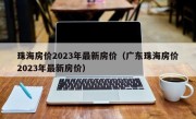 珠海房价2023年最新房价（广东珠海房价2023年最新房价）