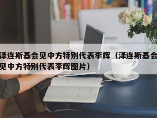 泽连斯基会见中方特别代表李辉（泽连斯基会见中方特别代表李辉图片）