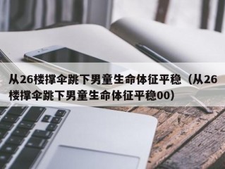 从26楼撑伞跳下男童生命体征平稳（从26楼撑伞跳下男童生命体征平稳00）