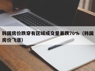 韩国房价跌穿有区域成交量暴跌70%（韩国房价飞涨）