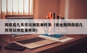 同房后几天可以测出来怀孕（安全期同房后几天可以测出来怀孕）