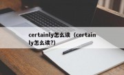 certainly怎么读（certainly怎么读?）