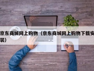 京东商城网上购物（京东商城网上购物下载安装）