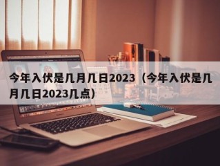 今年入伏是几月几日2023（今年入伏是几月几日2023几点）