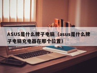 ASUS是什么牌子电脑（asus是什么牌子电脑充电器在那个位置）