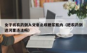 女子将农药倒入父亲止咳糖浆瓶内（把农药倒进河里违法吗）