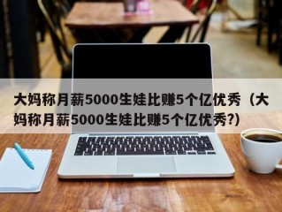 大妈称月薪5000生娃比赚5个亿优秀（大妈称月薪5000生娃比赚5个亿优秀?）