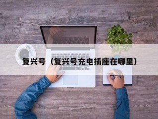 复兴号（复兴号充电插座在哪里）