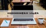 BGMBGMBGM老头XX（vlog老头）