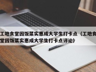 工地食堂因饭菜实惠成大学生打卡点（工地食堂因饭菜实惠成大学生打卡点评论）