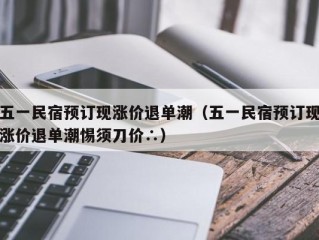 五一民宿预订现涨价退单潮（五一民宿预订现涨价退单潮惕须刀价∴）