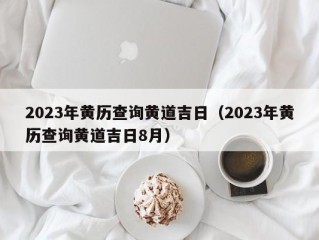 2023年黄历查询黄道吉日（2023年黄历查询黄道吉日8月）