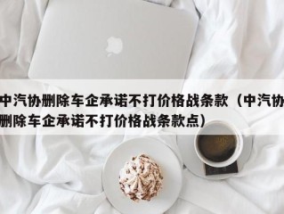 中汽协删除车企承诺不打价格战条款（中汽协删除车企承诺不打价格战条款点）