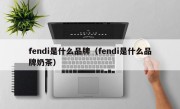 fendi是什么品牌（fendi是什么品牌奶茶）