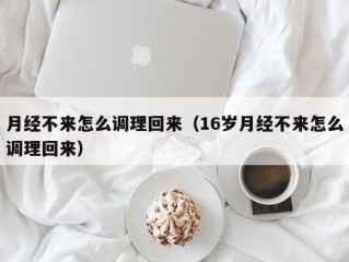 月经不来怎么调理回来（16岁月经不来怎么调理回来）