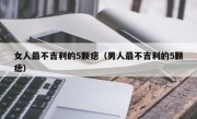 女人最不吉利的5颗痣（男人最不吉利的5颗痣）