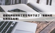 老板劝顾客别买了实在夸不下去了（老板叫买东西怎么处理）