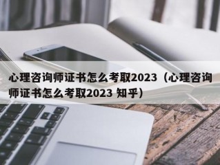 心理咨询师证书怎么考取2023（心理咨询师证书怎么考取2023 知乎）