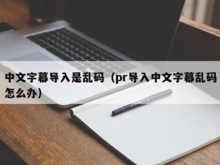 中文字幕导入是乱码（pr导入中文字幕乱码怎么办）