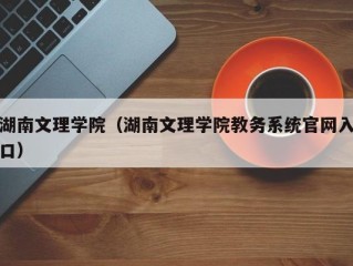 湖南文理学院（湖南文理学院教务系统官网入口）