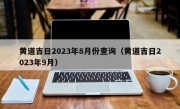 黄道吉日2023年8月份查询（黄道吉日2023年9月）