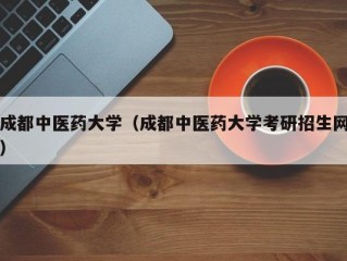 成都中医药大学（成都中医药大学考研招生网）