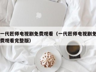 一代匠师电视剧免费观看（一代匠师电视剧免费观看完整版）