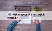 2021中国VS日本足球（2021中国足球对日本）