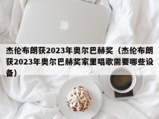 杰伦布朗获2023年奥尔巴赫奖（杰伦布朗获2023年奥尔巴赫奖家里唱歌需要哪些设备）