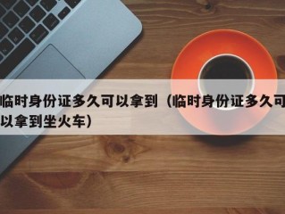 临时身份证多久可以拿到（临时身份证多久可以拿到坐火车）