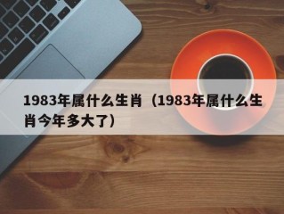 1983年属什么生肖（1983年属什么生肖今年多大了）