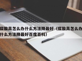 尿酸高怎么办什么方法降最好（尿酸高怎么办什么方法降最好百度百科）