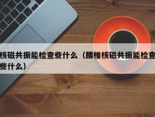 核磁共振能检查些什么（腰椎核磁共振能检查些什么）