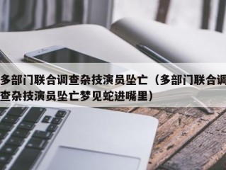 多部门联合调查杂技演员坠亡（多部门联合调查杂技演员坠亡梦见蛇进嘴里）