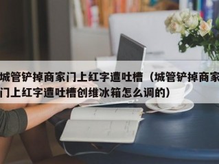 城管铲掉商家门上红字遭吐槽（城管铲掉商家门上红字遭吐槽创维冰箱怎么调的）