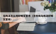 乌鸡汤怎么炖好喝又营养（怎样炖乌鸡汤好喝又营养）