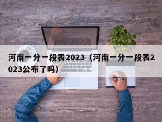 河南一分一段表2023（河南一分一段表2023公布了吗）