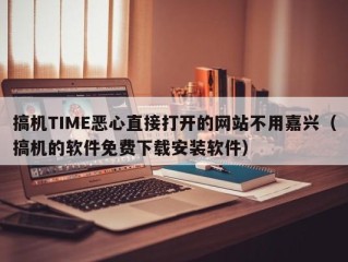 搞机TIME恶心直接打开的网站不用嘉兴（搞机的软件免费下载安装软件）