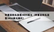 苹果首款头显售3499美元（苹果首款头显售3499美元图片）