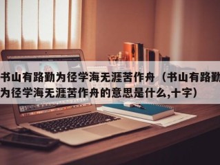 书山有路勤为径学海无涯苦作舟（书山有路勤为径学海无涯苦作舟的意思是什么,十字）