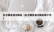 女子佛系清冷网名（女子佛系清冷网名两个字）