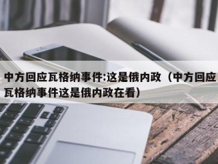 中方回应瓦格纳事件:这是俄内政（中方回应瓦格纳事件这是俄内政在看）