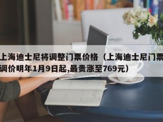 上海迪士尼将调整门票价格（上海迪士尼门票调价明年1月9日起,最贵涨至769元）