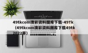 49tkcom澳彩资料图库下载-49Tk（49tkcom澳彩资料图库下载49tk2022苹）