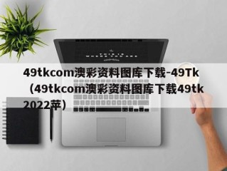 49tkcom澳彩资料图库下载-49Tk（49tkcom澳彩资料图库下载49tk2022苹）