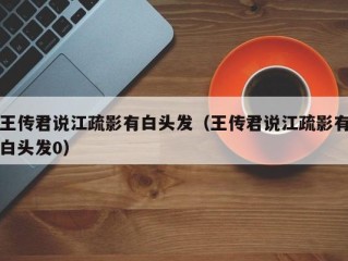 王传君说江疏影有白头发（王传君说江疏影有白头发0）