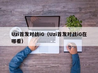 Uzi首发对战iG（Uzi首发对战iG在哪看）